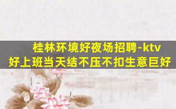 桂林环境好夜场招聘-ktv好上班当天结不压不扣生意巨好